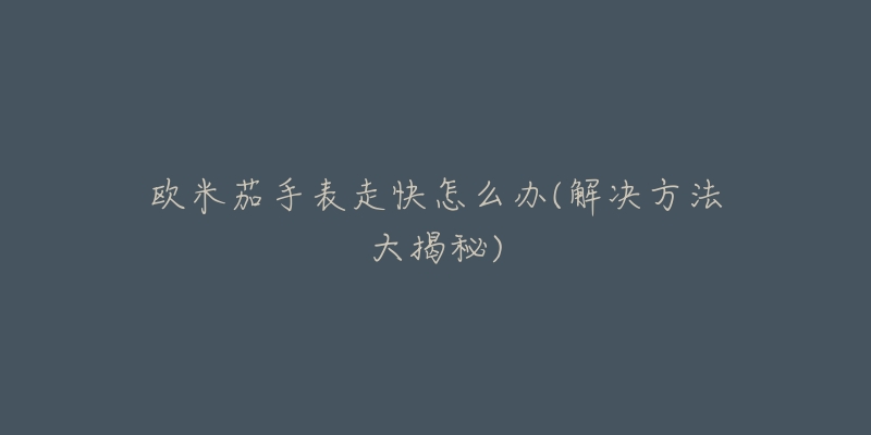 欧米茄手表走快怎么办(解决方法大揭秘)-名表号 欧米茄手表走快怎么办(解决方法大揭秘)