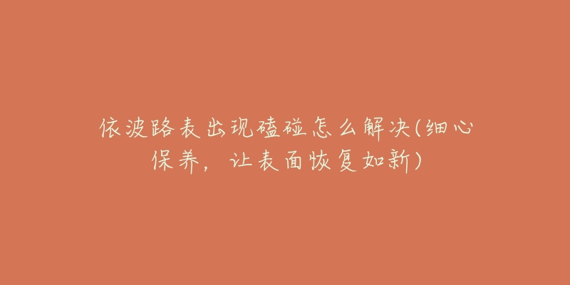 依波路表出现磕碰怎么解决(细心保养,让表面恢复如新)-名表号 依波路表出现磕碰怎么解决(细心保养,让表面恢复如新)