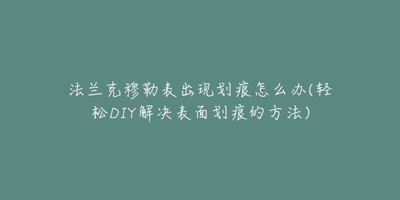 法兰克穆勒表出现划痕怎么办(轻松DIY解决表面划痕的方法)-名表号 法兰克穆勒表出现划痕怎么办(轻松DIY解决表面划痕的方法)