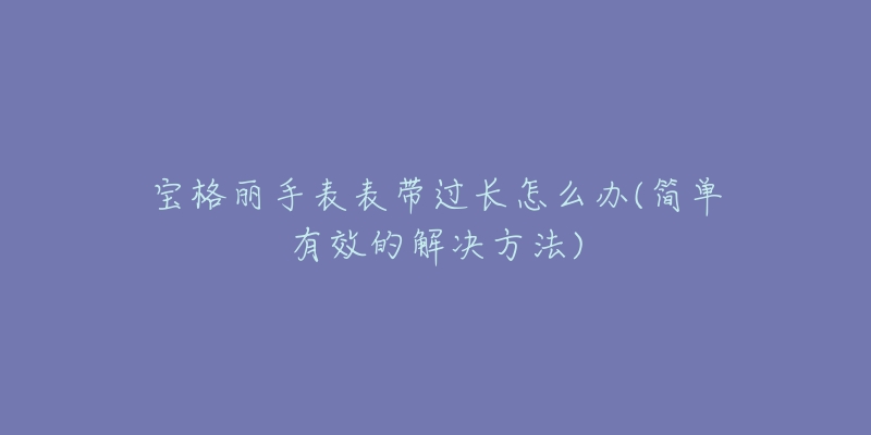 宝格丽手表表带过长怎么办(简单有效的解决方法)-名表号 宝格丽手表表带过长怎么办(简单有效的解决方法)