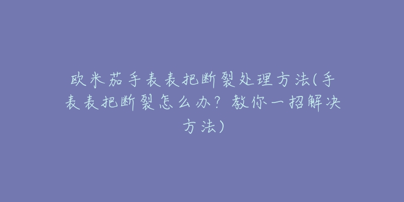 欧米茄手表表把断裂处理方法(手表表把断裂怎么办?教你一招解决方法)-名表号 欧米茄手表表把断裂处理方法(手表表把断裂怎么办?教你一招解决方法)