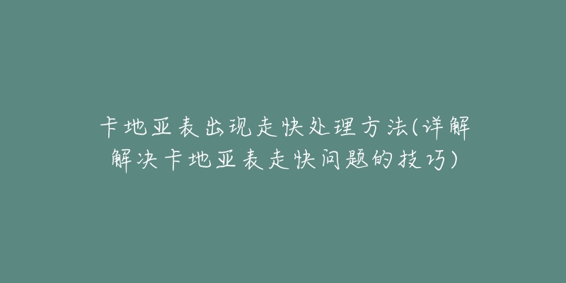 卡地亚表出现走快处理方法(详解解决卡地亚表走快问题的技巧)-名表号 卡地亚表出现走快处理方法(详解解决卡地亚表走快问题的技巧)