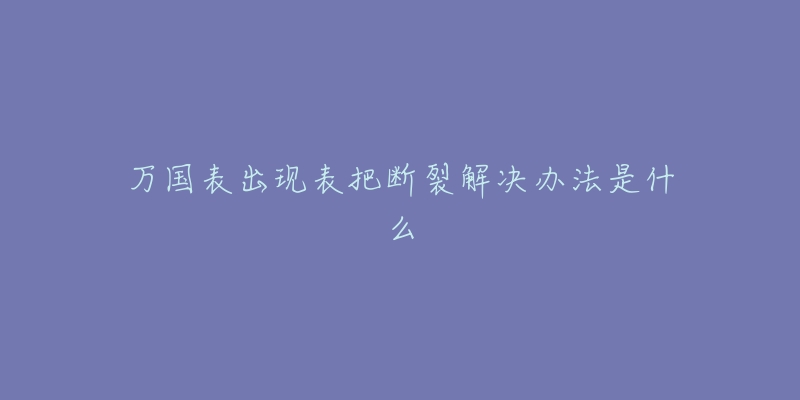万国表出现表把断裂解决办法是什么-名表号 万国表出现表把断裂解决办法是什么