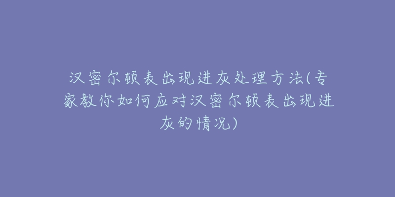 汉密尔顿表出现进灰处理方法(专家教你如何应对汉密尔顿表出现进灰的情况)-名表号 汉密尔顿表出现进灰处理方法(专家教你如何应对汉密尔顿表出现进灰的情况)