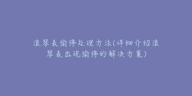 浪琴表偷停处理方法(详细介绍浪琴表出现偷停的解决方案)-名表号 浪琴表偷停处理方法(详细介绍浪琴表出现偷停的解决方案)
