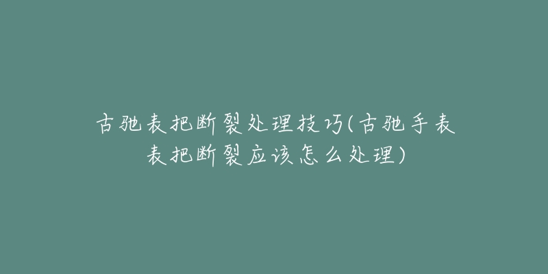 古驰表把断裂处理技巧(古驰手表表把断裂应该怎么处理)-名表号 古驰表把断裂处理技巧(古驰手表表把断裂应该怎么处理)