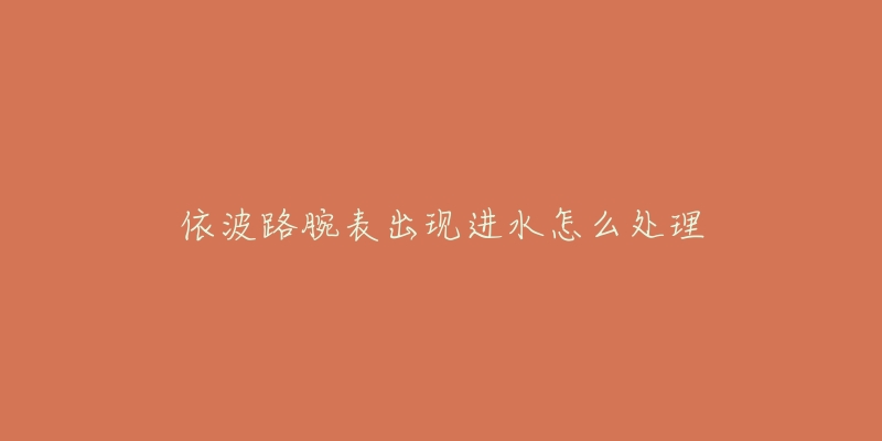 依波路腕表出现进水怎么处理-名表号 依波路腕表出现进水怎么处理
