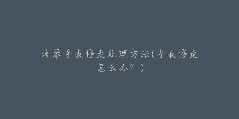 浪琴手表停走处理方法(手表停走怎么办?)-名表号 浪琴手表停走处理方法(手表停走怎么办?)