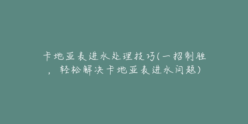 卡地亚表进水处理技巧(一招制胜，轻松解决卡地亚表进水问题)