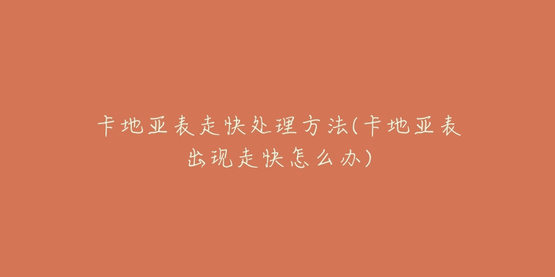 卡地亚表走快处理方法(卡地亚表出现走快怎么办)-名表号 卡地亚表走快处理方法(卡地亚表出现走快怎么办)