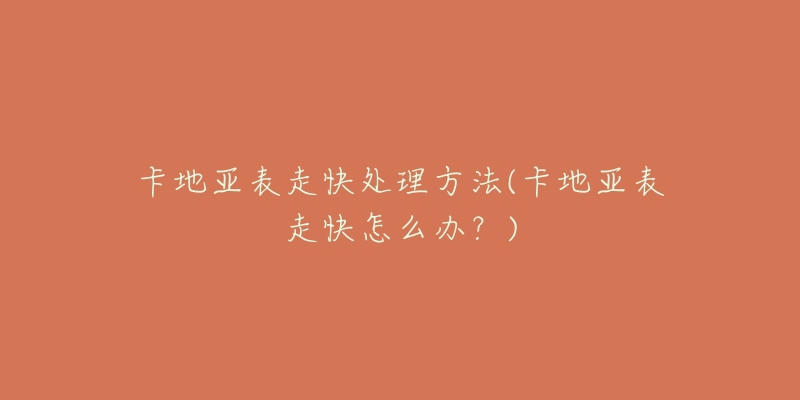 卡地亚表走快处理方法(卡地亚表走快怎么办?)-名表号 卡地亚表走快处理方法(卡地亚表走快怎么办?)
