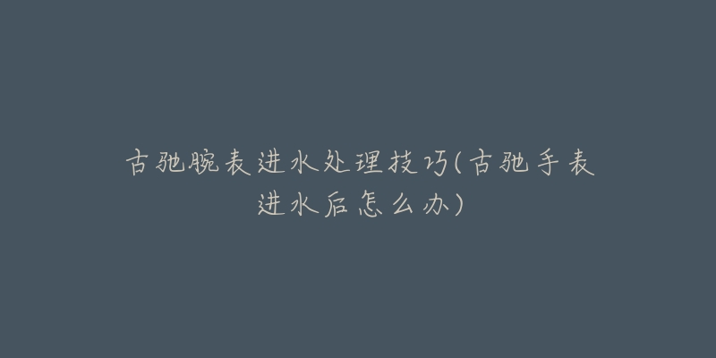 古驰腕表进水处理技巧(古驰手表进水后怎么办)-名表号 古驰腕表进水处理技巧(古驰手表进水后怎么办)