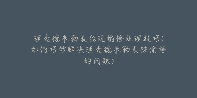 理查德米勒表出现偷停处理技巧(如何巧妙解决理查德米勒表被偷停的问题)-名表号 理查德米勒表出现偷停处理技巧(如何巧妙解决理查德米勒表被偷停的问题)