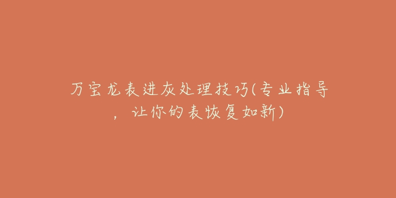 万宝龙表进灰处理技巧(专业指导,让你的表恢复如新)-名表号 万宝龙表进灰处理技巧(专业指导,让你的表恢复如新)