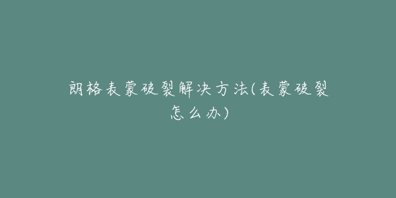 朗格表蒙破裂解决方法(表蒙破裂怎么办)-名表号 朗格表蒙破裂解决方法(表蒙破裂怎么办)