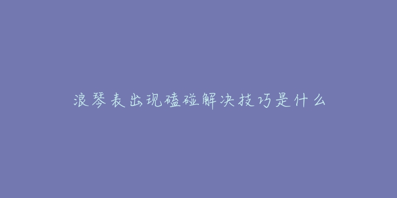 浪琴表出现磕碰解决技巧是什么-名表号 浪琴表出现磕碰解决技巧是什么