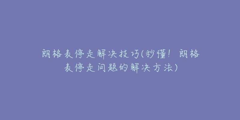 朗格表停走解决技巧(秒懂!朗格表停走问题的解决方法)-名表号 朗格表停走解决技巧(秒懂!朗格表停走问题的解决方法)
