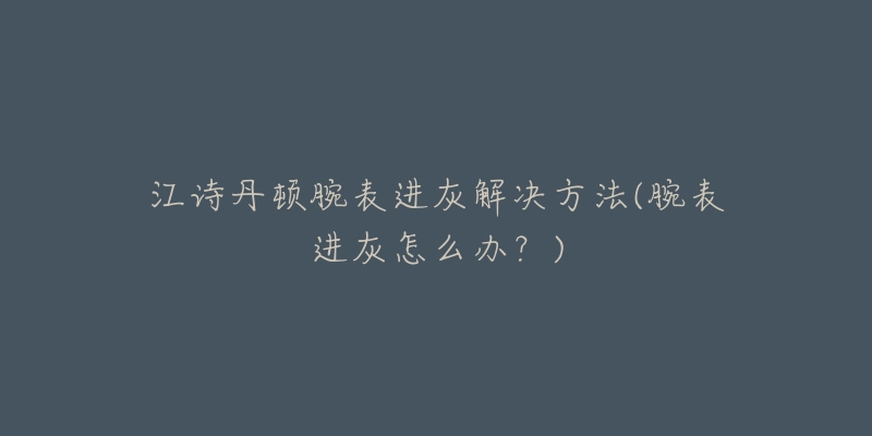 江诗丹顿腕表进灰解决方法(腕表进灰怎么办？)