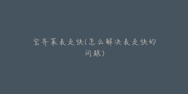 宝齐莱表走快(怎么解决表走快的问题)-名表号 宝齐莱表走快(怎么解决表走快的问题)