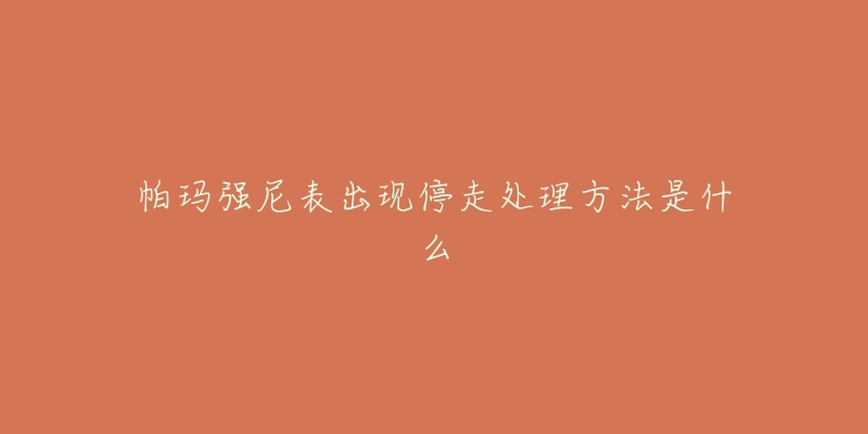 帕玛强尼表出现停走处理方法是什么-名表号 帕玛强尼表出现停走处理方法是什么