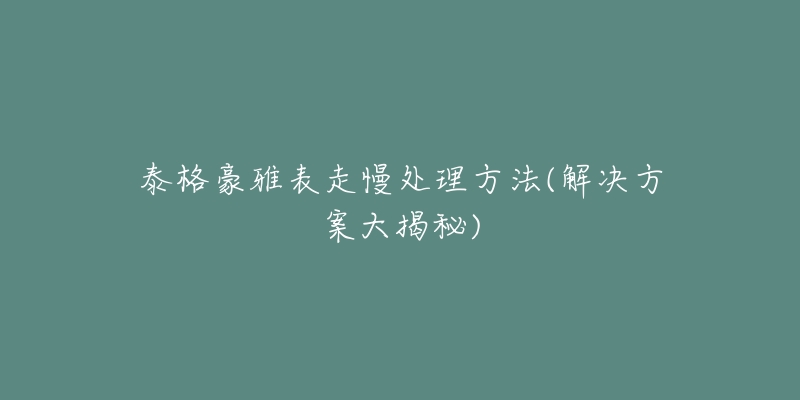 泰格豪雅表走慢处理方法(解决方案大揭秘)-名表号 泰格豪雅表走慢处理方法(解决方案大揭秘)