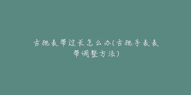 古驰表带过长怎么办(古驰手表表带调整方法)-名表号 古驰表带过长怎么办(古驰手表表带调整方法)