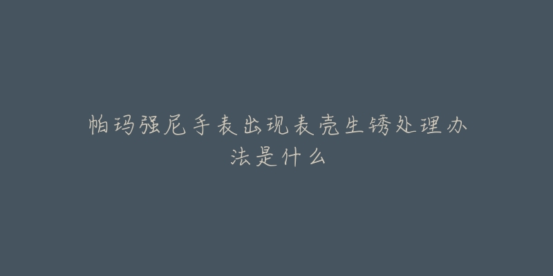 帕玛强尼手表出现表壳生锈处理办法是什么