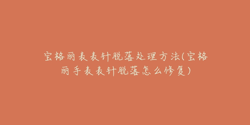 宝格丽表表针脱落处理方法(宝格丽手表表针脱落怎么修复)-名表号 宝格丽表表针脱落处理方法(宝格丽手表表针脱落怎么修复)