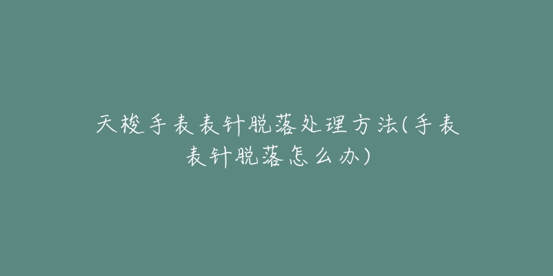 天梭手表表针脱落处理方法(手表表针脱落怎么办)-名表号 天梭手表表针脱落处理方法(手表表针脱落怎么办)