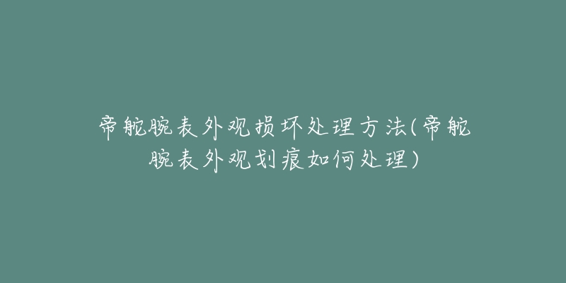 帝舵腕表外观损坏处理方法(帝舵腕表外观划痕如何处理)-名表号 帝舵腕表外观损坏处理方法(帝舵腕表外观划痕如何处理)