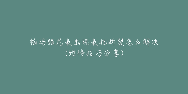 帕玛强尼表出现表把断裂怎么解决(维修技巧分享)-名表号 帕玛强尼表出现表把断裂怎么解决(维修技巧分享)