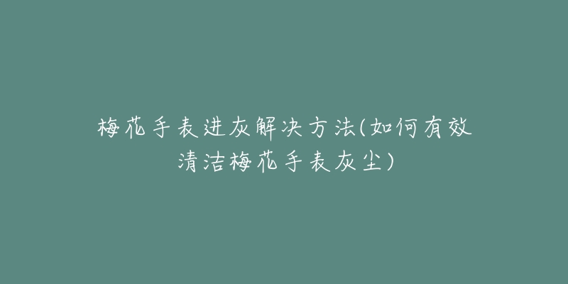 梅花手表进灰解决方法(如何有效清洁梅花手表灰尘)-名表号 梅花手表进灰解决方法(如何有效清洁梅花手表灰尘)