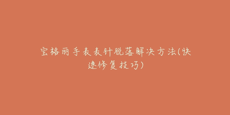 宝格丽手表表针脱落解决方法(快速修复技巧)-名表号 宝格丽手表表针脱落解决方法(快速修复技巧)
