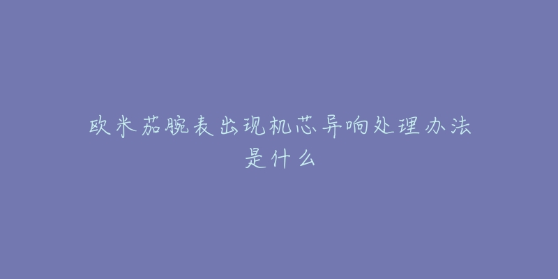 欧米茄腕表出现机芯异响处理办法是什么-名表号 欧米茄腕表出现机芯异响处理办法是什么
