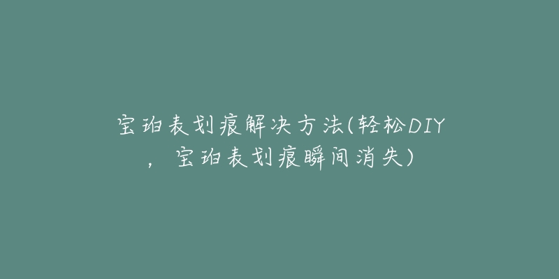宝珀表划痕解决方法(轻松DIY,宝珀表划痕瞬间消失)-名表号 宝珀表划痕解决方法(轻松DIY,宝珀表划痕瞬间消失)