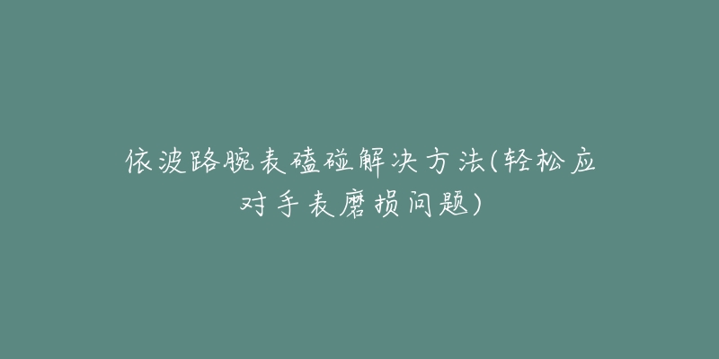 依波路腕表磕碰解决方法(轻松应对手表磨损问题)