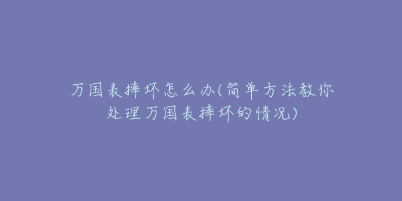 万国表摔坏怎么办(简单方法教你处理万国表摔坏的情况)-名表号 万国表摔坏怎么办(简单方法教你处理万国表摔坏的情况)