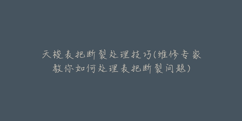 天梭表把断裂处理技巧(维修专家教你如何处理表把断裂问题)-名表号 天梭表把断裂处理技巧(维修专家教你如何处理表把断裂问题)