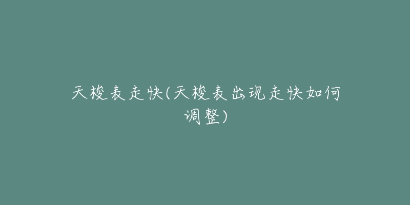 天梭表走快(天梭表出现走快如何调整)-名表号 天梭表走快(天梭表出现走快如何调整)