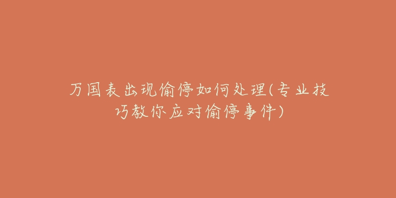 万国表出现偷停如何处理(专业技巧教你应对偷停事件)-名表号 万国表出现偷停如何处理(专业技巧教你应对偷停事件)