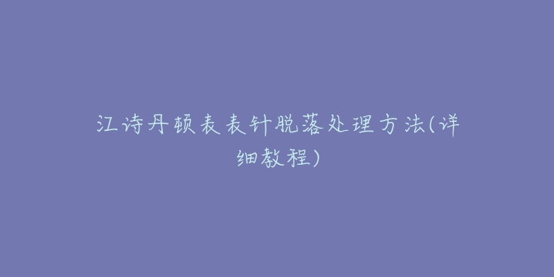 江诗丹顿表表针脱落处理方法(详细教程)-名表号 江诗丹顿表表针脱落处理方法(详细教程)