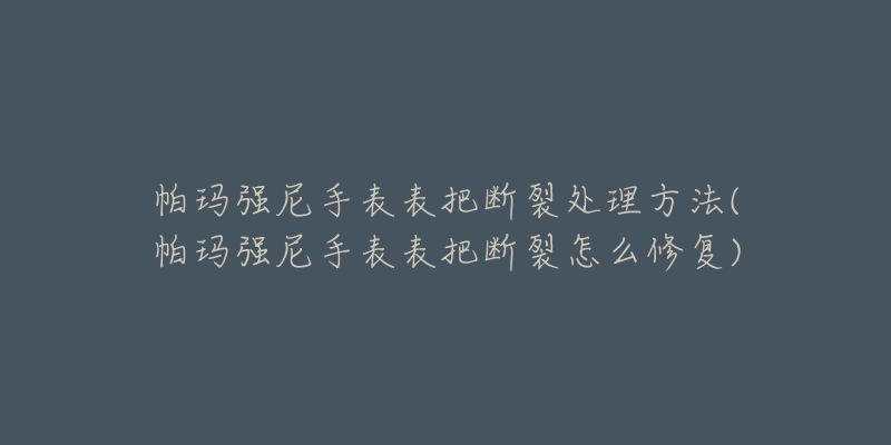 帕玛强尼手表表把断裂处理方法(帕玛强尼手表表把断裂怎么修复)-名表号 帕玛强尼手表表把断裂处理方法(帕玛强尼手表表把断裂怎么修复)