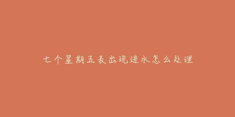 七个星期五表出现进水怎么处理-名表号 七个星期五表出现进水怎么处理