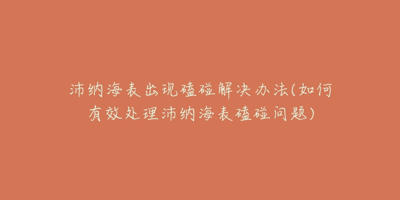 沛纳海表出现磕碰解决办法(如何有效处理沛纳海表磕碰问题)-名表号 沛纳海表出现磕碰解决办法(如何有效处理沛纳海表磕碰问题)