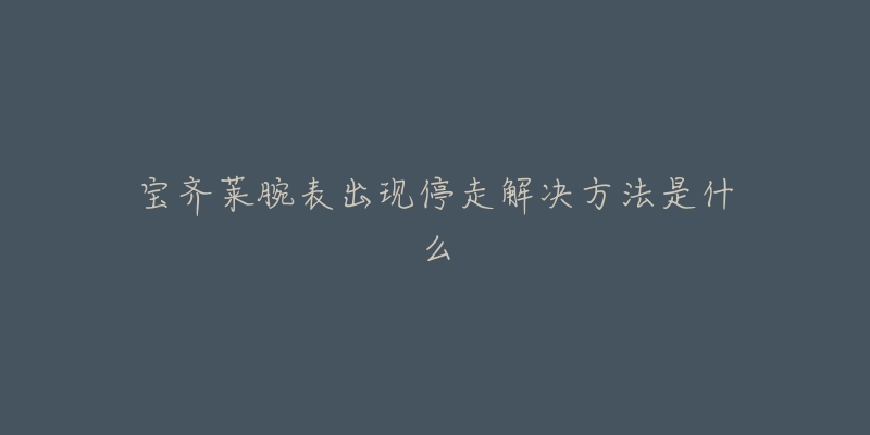 宝齐莱腕表出现停走解决方法是什么-名表号 宝齐莱腕表出现停走解决方法是什么