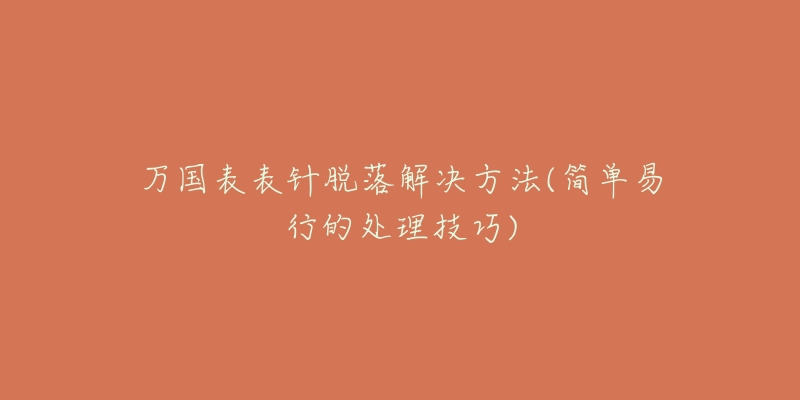 万国表表针脱落解决方法(简单易行的处理技巧)-名表号 万国表表针脱落解决方法(简单易行的处理技巧)