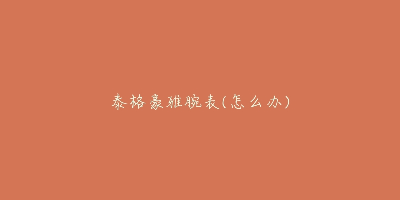 泰格豪雅腕表(怎么办)-名表号 泰格豪雅腕表(怎么办)