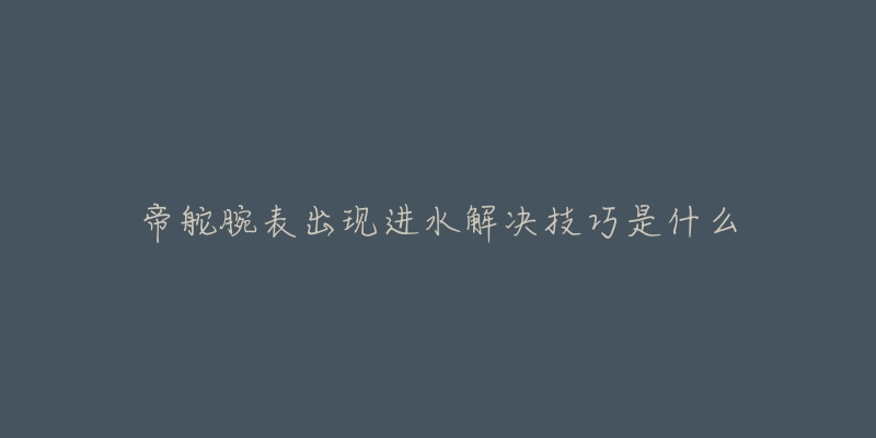 帝舵腕表出现进水解决技巧是什么-名表号 帝舵腕表出现进水解决技巧是什么