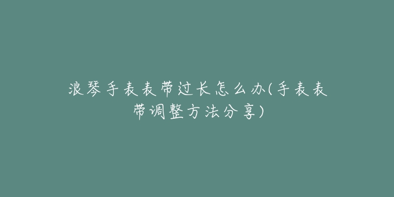 浪琴手表表带过长怎么办(手表表带调整方法分享)