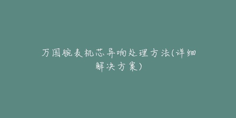 万国腕表机芯异响处理方法(详细解决方案)